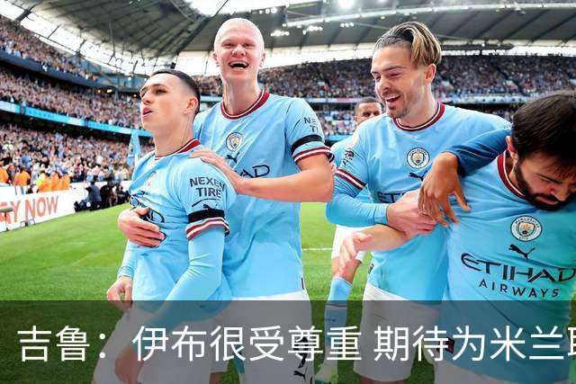 吉鲁：伊布很受尊重 期待为米兰取得伟大的成就